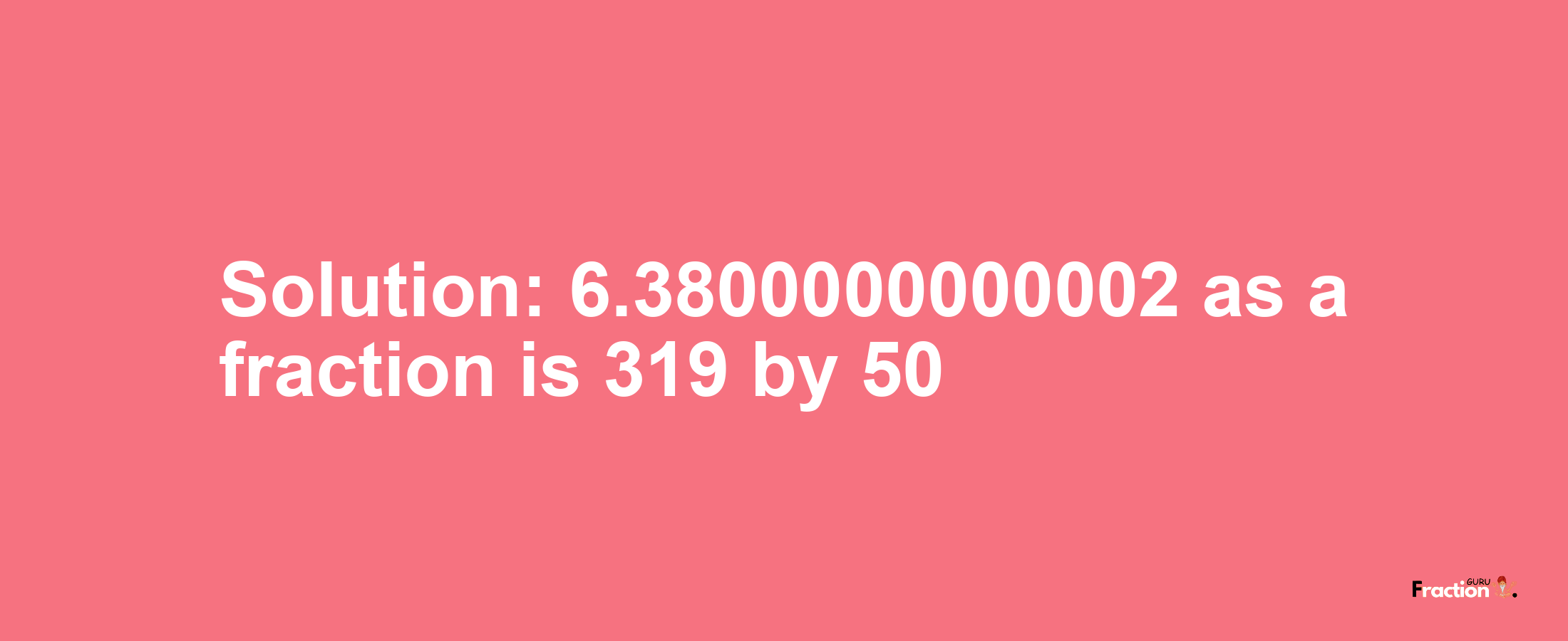 Solution:6.3800000000002 as a fraction is 319/50